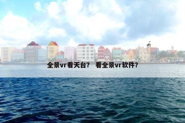 全景vr看天台? 看全景vr软件? 全景vr看天台? 看全景vr软件?