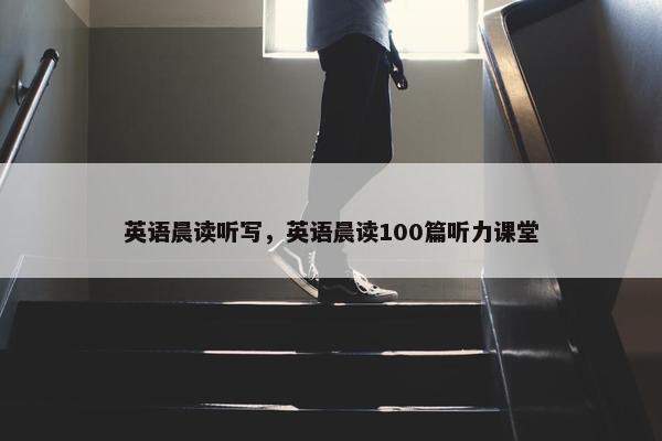 英语晨读听写，英语晨读100篇听力课堂