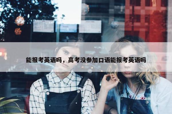 能报考英语吗,高考没参加口语能报考英语吗 能报考英语吗,高考没参加口语能报考英语吗