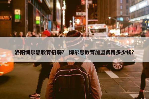 洛阳博尔思教育招聘？ 博尔思教育加盟费用多少钱？
