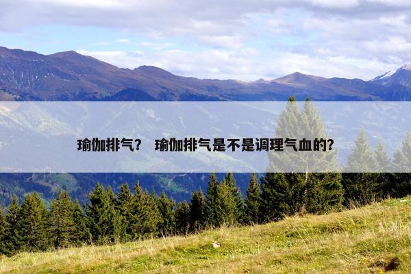 瑜伽排气？ 瑜伽排气是不是调理气血的？