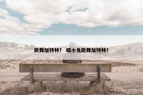 跳舞加特林？ 晴小兔跳舞加特林？