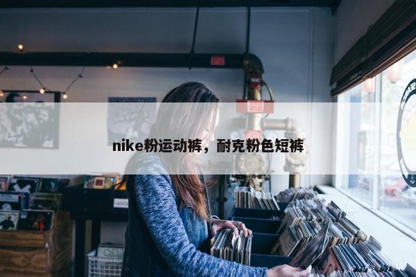 nike粉运动裤，耐克粉色短裤