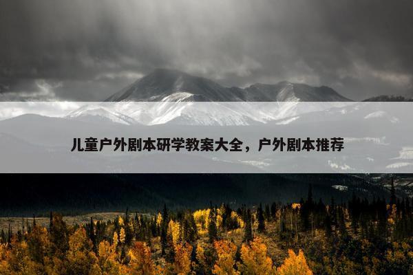 儿童户外剧本研学教案大全，户外剧本推荐