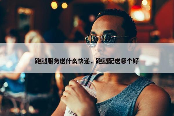 跑腿服务送什么快递,跑腿配送哪个好 跑腿服务送什么快递,跑腿配送哪个好