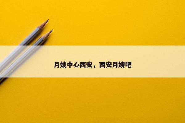 月嫂中心西安，西安月嫂吧