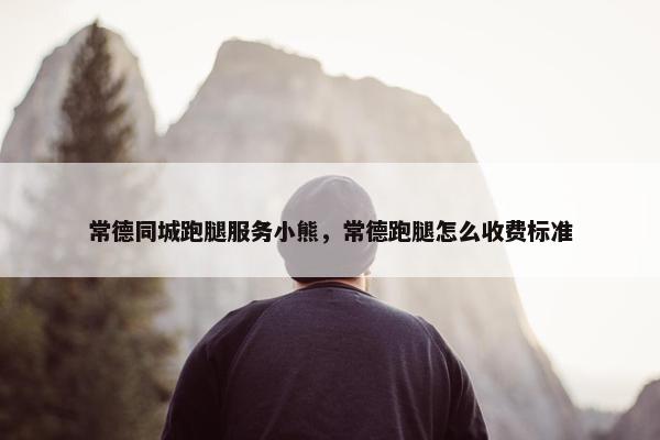 常德同城跑腿服务小熊,常德跑腿怎么收费标准 常德同城跑腿服务小熊,常德跑腿怎么收费标准