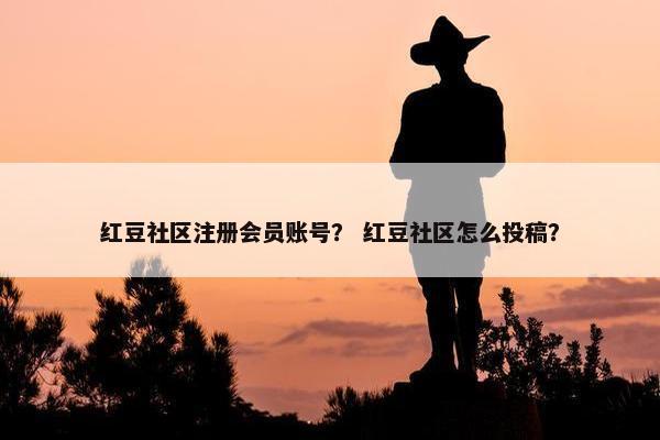 红豆社区注册会员账号？ 红豆社区怎么投稿？