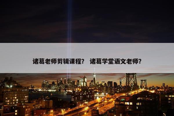 诸葛老师剪辑课程？ 诸葛学堂语文老师？