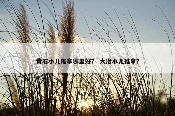 黄石小儿推拿哪里好? 大冶小儿推拿? 黄石小儿推拿哪里好? 大冶小儿推拿?