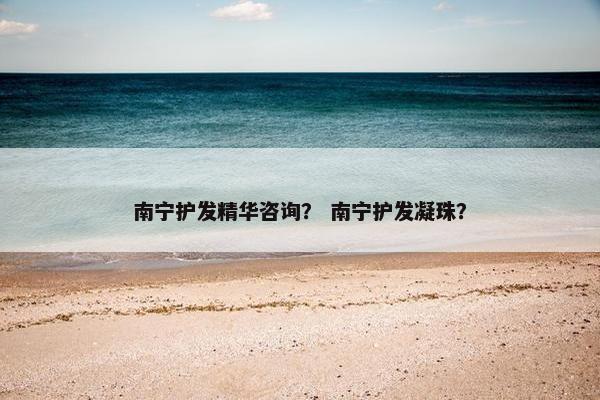 南宁护发精华咨询？ 南宁护发凝珠？