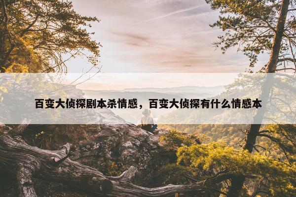 百变大侦探剧本杀情感，百变大侦探有什么情感本