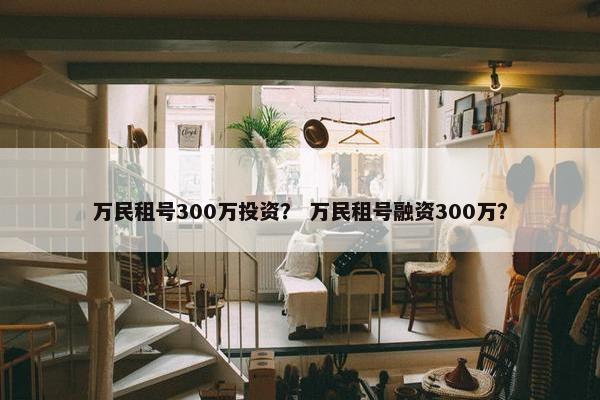 万民租号300万投资？ 万民租号融资300万？