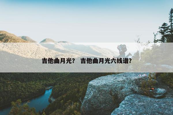 吉他曲月光? 吉他曲月光六线谱? 吉他曲月光? 吉他曲月光六线谱?
