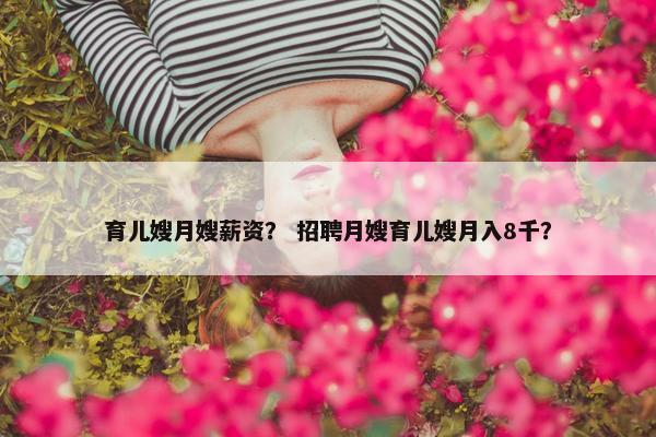 育儿嫂月嫂薪资？ 招聘月嫂育儿嫂月入8千？