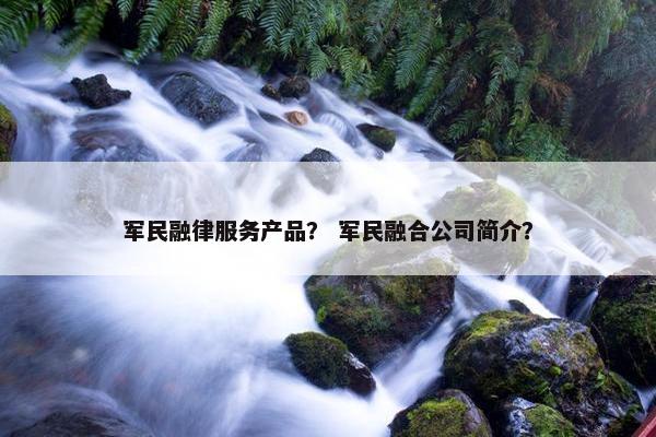 军民融律服务产品? 军民融合公司简介? 军民融律服务产品? 军民融合公司简介?