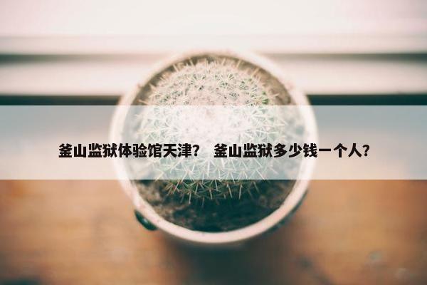 釜山监狱体验馆天津？ 釜山监狱多少钱一个人？
