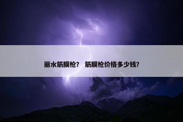 丽水筋膜枪？ 筋膜枪价格多少钱？