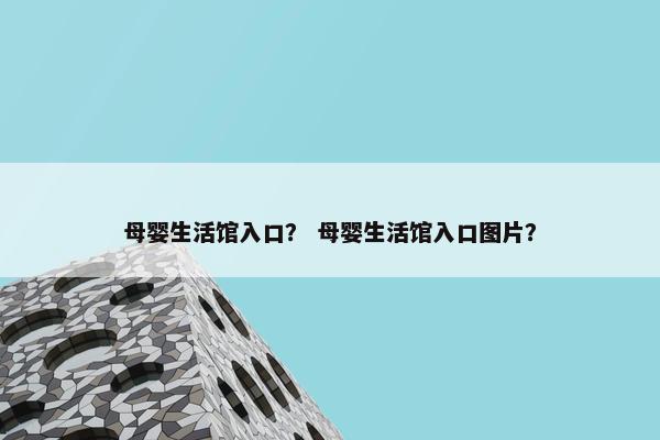 母婴生活馆入口？ 母婴生活馆入口图片？
