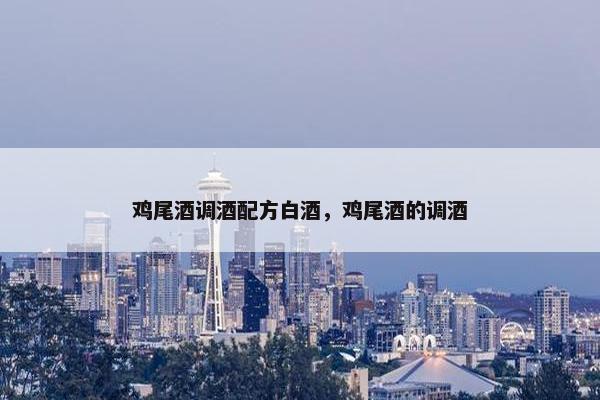 鸡尾酒调酒配方白酒，鸡尾酒的调酒