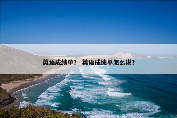 英语成绩单？ 英语成绩单怎么说？