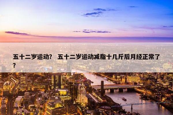 五十二岁运动？ 五十二岁运动减脂十几斤后月经正常了？