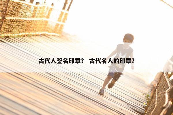 古代人签名印章？ 古代名人的印章？