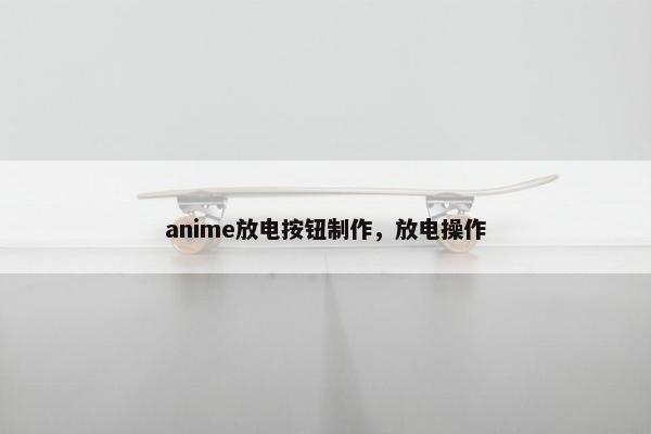 anime放电按钮制作，放电操作