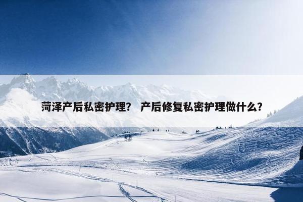 菏泽产后私密护理？ 产后修复私密护理做什么？