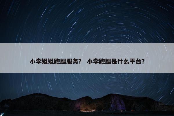 小李姐姐跑腿服务？ 小李跑腿是什么平台？