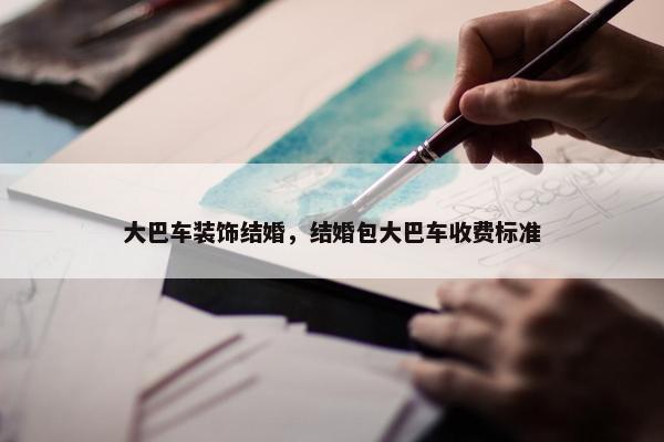 大巴车装饰结婚,结婚包大巴车收费标准 大巴车装饰结婚,结婚包大巴车收费标准