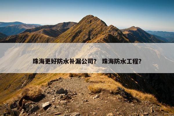珠海更好防水补漏公司？ 珠海防水工程？