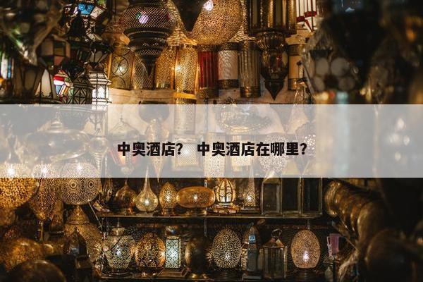 中奥酒店？ 中奥酒店在哪里？