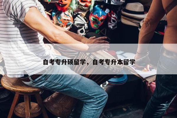 自考专升硕留学,自考专升本留学 自考专升硕留学,自考专升本留学