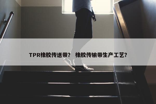 TPR橡胶传送带？ 橡胶传输带生产工艺？