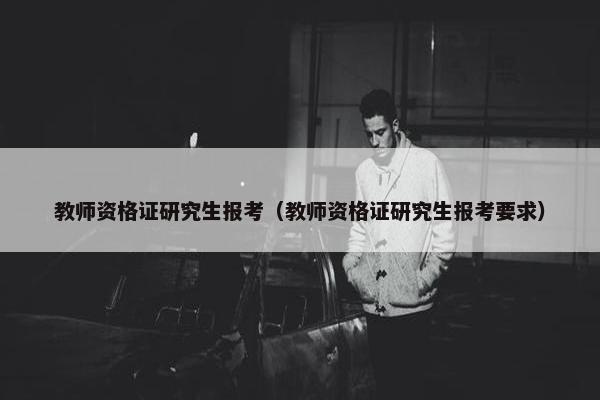 教师资格证研究生报考（教师资格证研究生报考要求）