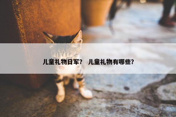 儿童礼物日军？ 儿童礼物有哪些？