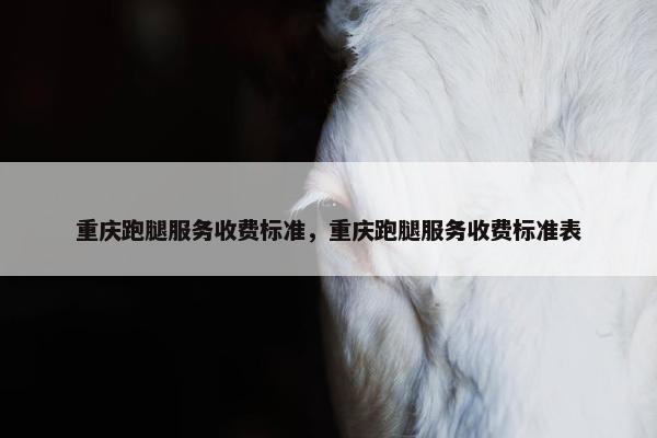 重庆跑腿服务收费标准，重庆跑腿服务收费标准表
