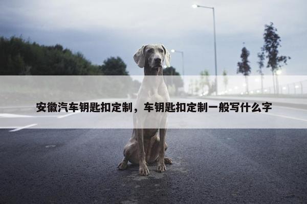 安徽汽车钥匙扣定制，车钥匙扣定制一般写什么字