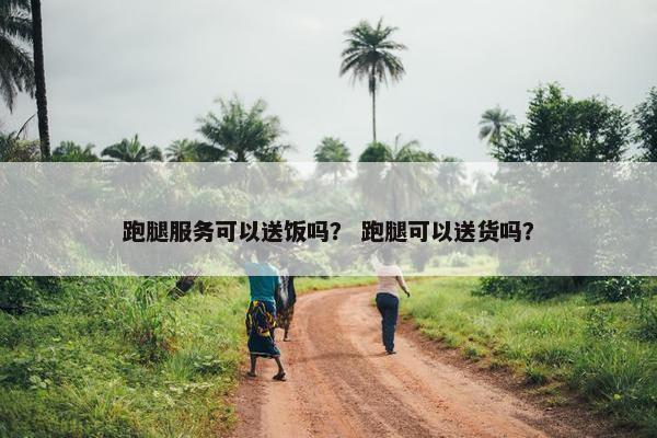 跑腿服务可以送饭吗？ 跑腿可以送货吗？
