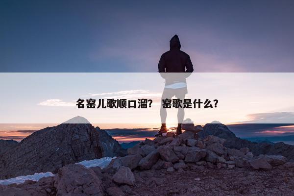 名窑儿歌顺口溜? 窑歌是什么? 名窑儿歌顺口溜? 窑歌是什么?