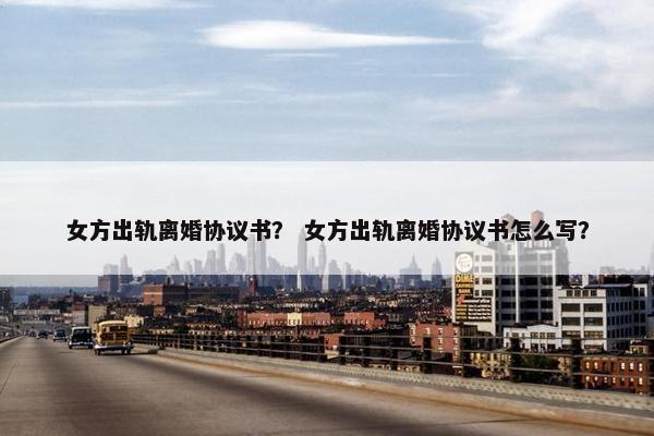 女方出轨离婚协议书？ 女方出轨离婚协议书怎么写？