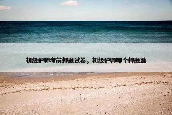 初级护师考前押题试卷，初级护师哪个押题准
