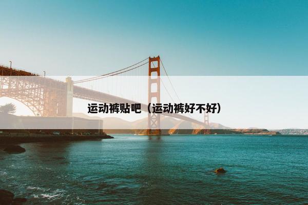 运动裤贴吧（运动裤好不好）