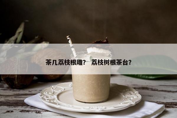茶几荔枝根雕？ 荔枝树根茶台？