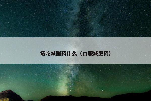 诺吃减脂药什么(口服减肥药) 诺吃减脂药什么(口服减肥药)