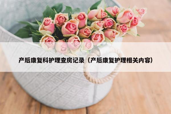 产后康复科护理查房记录（产后康复护理相关内容）