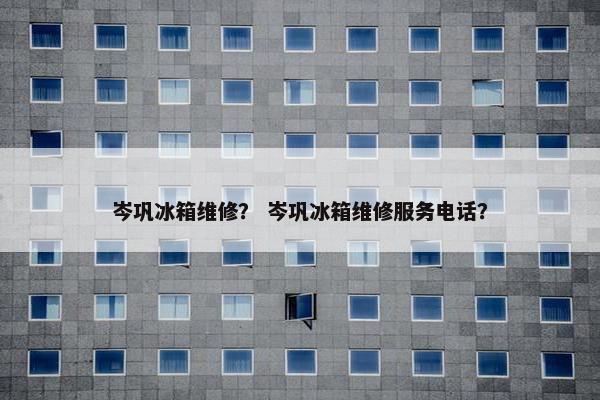 岑巩冰箱维修？ 岑巩冰箱维修服务电话？