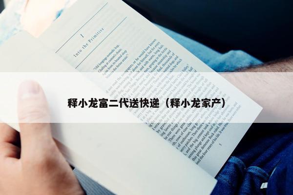 释小龙富二代送快递(释小龙家产) 释小龙富二代送快递(释小龙家产)
