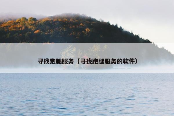 寻找跑腿服务(寻找跑腿服务的软件) 寻找跑腿服务(寻找跑腿服务的软件)